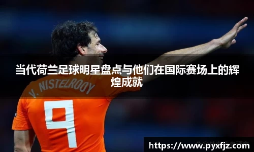 当代荷兰足球明星盘点与他们在国际赛场上的辉煌成就