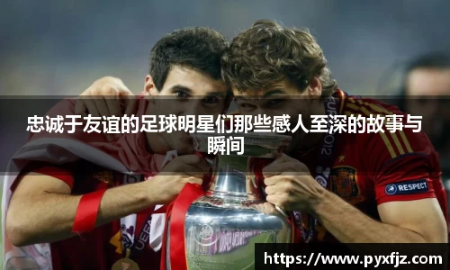 忠诚于友谊的足球明星们那些感人至深的故事与瞬间