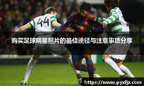购买足球明星照片的最佳途径与注意事项分享